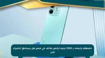 «صفقة رابحة» بـ 3500 جنيه أرخص هاتف في مصر هل يستحق الشراء الآن